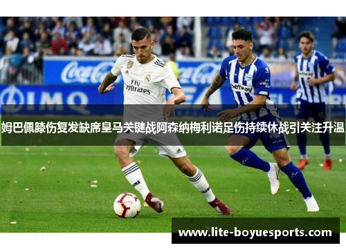 姆巴佩膝伤复发缺席皇马关键战阿森纳梅利诺足伤持续休战引关注升温