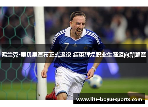 弗兰克·里贝里宣布正式退役 结束辉煌职业生涯迈向新篇章