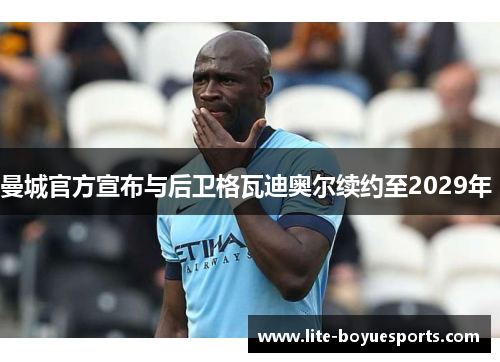 曼城官方宣布与后卫格瓦迪奥尔续约至2029年 