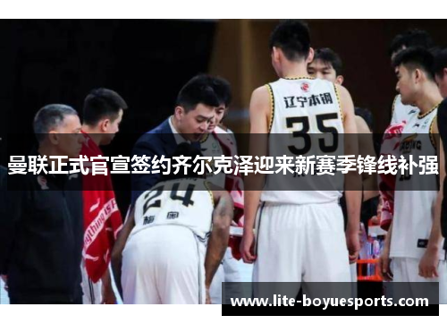 曼联正式官宣签约齐尔克泽迎来新赛季锋线补强