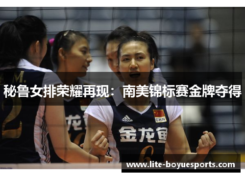 秘鲁女排荣耀再现：南美锦标赛金牌夺得