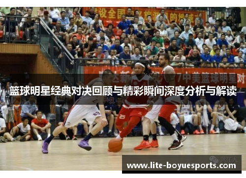 篮球明星经典对决回顾与精彩瞬间深度分析与解读