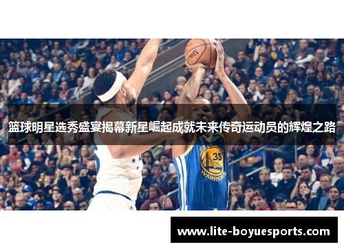 篮球明星选秀盛宴揭幕新星崛起成就未来传奇运动员的辉煌之路