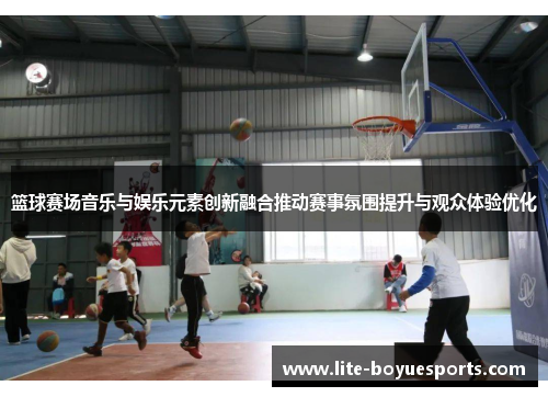 篮球赛场音乐与娱乐元素创新融合推动赛事氛围提升与观众体验优化