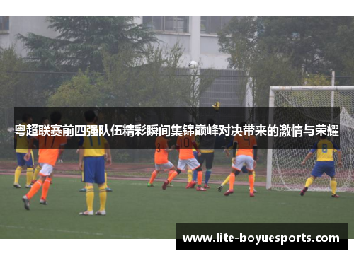 粤超联赛前四强队伍精彩瞬间集锦巅峰对决带来的激情与荣耀