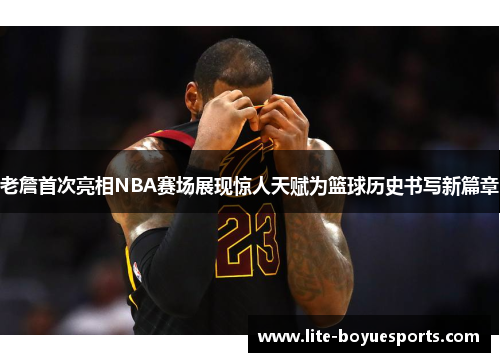 老詹首次亮相NBA赛场展现惊人天赋为篮球历史书写新篇章