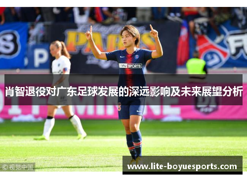 肖智退役对广东足球发展的深远影响及未来展望分析