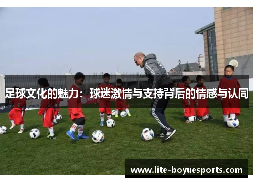 足球文化的魅力:球迷激情与支持背后的情感与认同 足球文化的魅力:球迷激情与支持背后的情感与认同