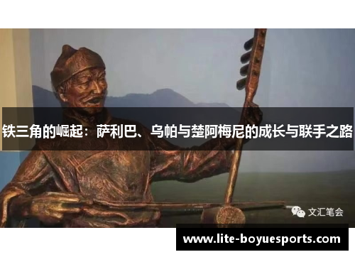 铁三角的崛起：萨利巴、乌帕与楚阿梅尼的成长与联手之路