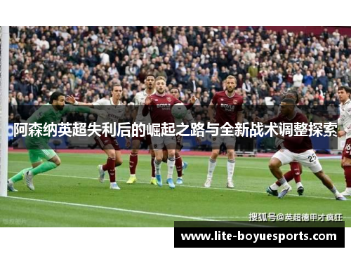阿森纳英超失利后的崛起之路与全新战术调整探索