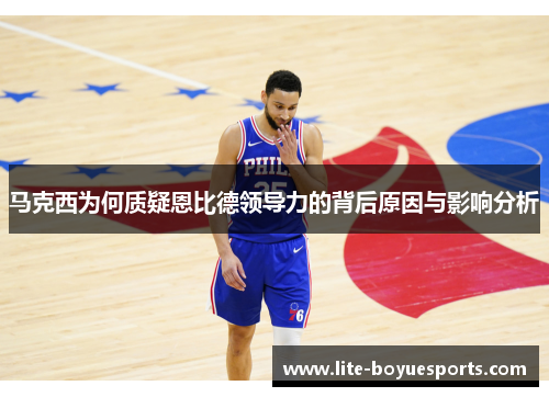 马克西为何质疑恩比德领导力的背后原因与影响分析 马克西为何质疑恩比德领导力的背后原因与影响分析