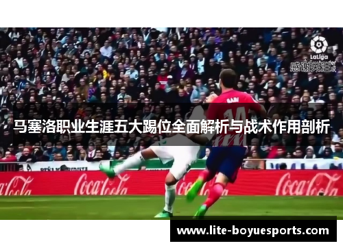马塞洛职业生涯五大踢位全面解析与战术作用剖析